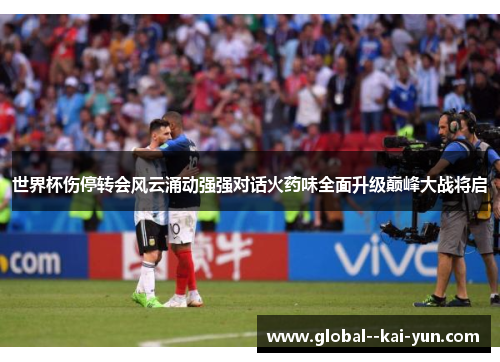 世界杯伤停转会风云涌动强强对话火药味全面升级巅峰大战将启 世界杯伤停转会风云涌动强强对话火药味全面升级巅峰大战将启