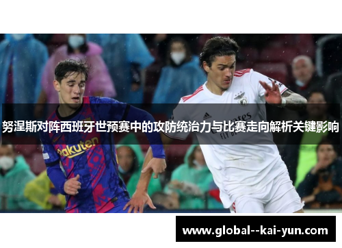 努涅斯对阵西班牙世预赛中的攻防统治力与比赛走向解析关键影响 努涅斯对阵西班牙世预赛中的攻防统治力与比赛走向解析关键影响