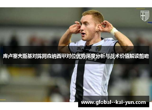 库卢塞夫斯基对阵阿森纳西甲对位优势深度分析与战术价值解读前瞻 库卢塞夫斯基对阵阿森纳西甲对位优势深度分析与战术价值解读前瞻