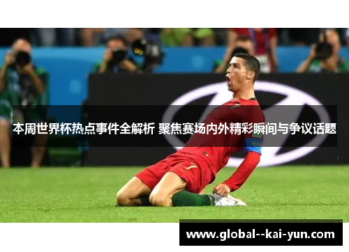 本周世界杯热点事件全解析 聚焦赛场内外精彩瞬间与争议话题 本周世界杯热点事件全解析 聚焦赛场内外精彩瞬间与争议话题