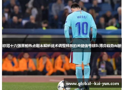 欧冠十六强赛前热点剧本解析战术调整释放的关键信号球队博弈趋势判断 欧冠十六强赛前热点剧本解析战术调整释放的关键信号球队博弈趋势判断