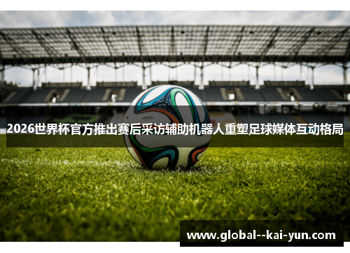 2026世界杯官方推出赛后采访辅助机器人重塑足球媒体互动格局 2026世界杯官方推出赛后采访辅助机器人重塑足球媒体互动格局