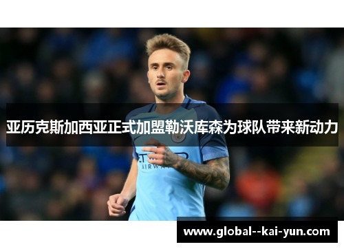 亚历克斯加西亚正式加盟勒沃库森为球队带来新动力 亚历克斯加西亚正式加盟勒沃库森为球队带来新动力