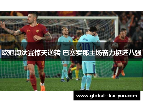 欧冠淘汰赛惊天逆转 巴塞罗那主场奋力挺进八强 欧冠淘汰赛惊天逆转 巴塞罗那主场奋力挺进八强