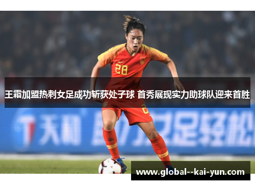 王霜加盟热刺女足成功斩获处子球 首秀展现实力助球队迎来首胜 王霜加盟热刺女足成功斩获处子球 首秀展现实力助球队迎来首胜