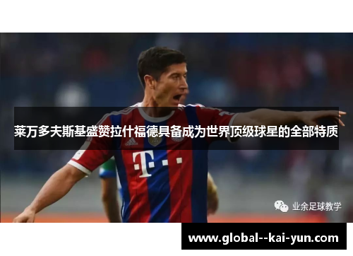 莱万多夫斯基盛赞拉什福德具备成为世界顶级球星的全部特质 莱万多夫斯基盛赞拉什福德具备成为世界顶级球星的全部特质