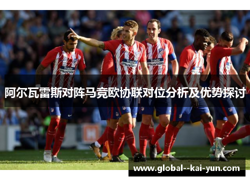 阿尔瓦雷斯对阵马竞欧协联对位分析及优势探讨