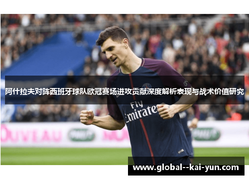 阿什拉夫对阵西班牙球队欧冠赛场进攻贡献深度解析表现与战术价值研究 阿什拉夫对阵西班牙球队欧冠赛场进攻贡献深度解析表现与战术价值研究