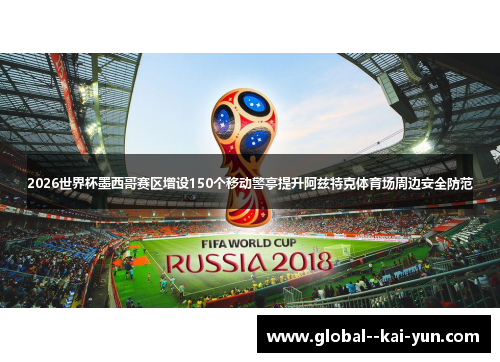 2026世界杯墨西哥赛区增设150个移动警亭提升阿兹特克体育场周边安全防范